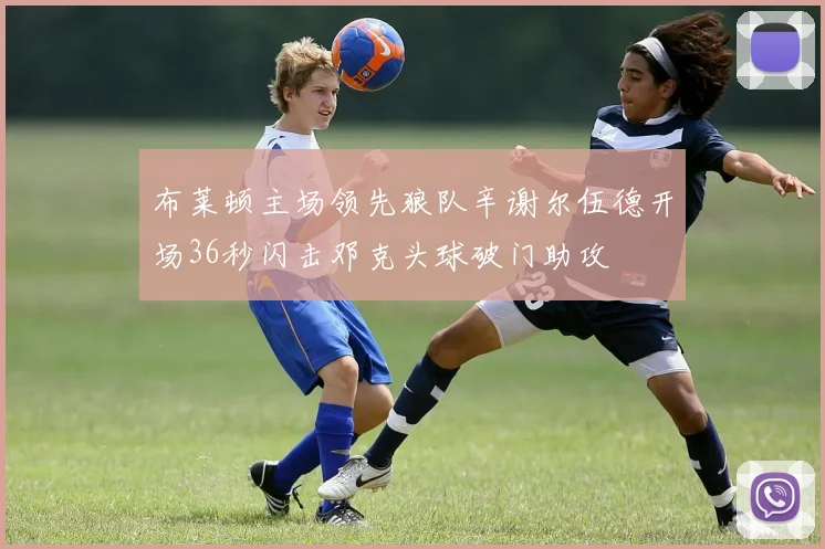 布莱顿主场领先狼队辛谢尔伍德开场36秒闪击邓克头球破门助攻