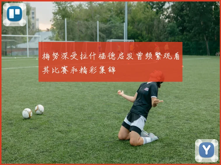 梅努深受拉什福德启发曾频繁观看其比赛和精彩集锦