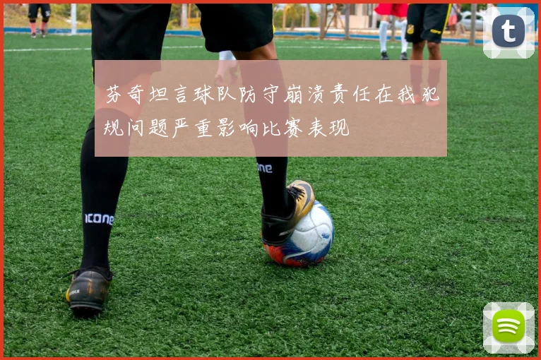 芬奇坦言球队防守崩溃责任在我犯规问题严重影响比赛表现