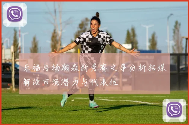 乐福与杨瀚森新秀赛之争分析拓媒解读市场潜力与代表性