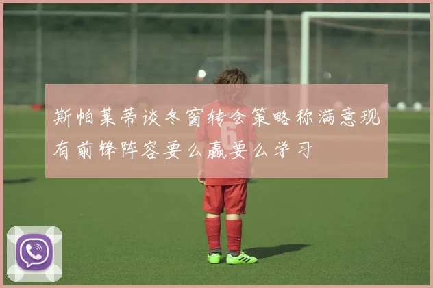 斯帕莱蒂谈冬窗转会策略称满意现有前锋阵容要么赢要么学习