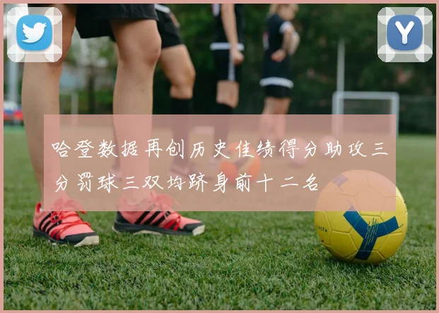 哈登数据再创历史佳绩得分助攻三分罚球三双均跻身前十二名