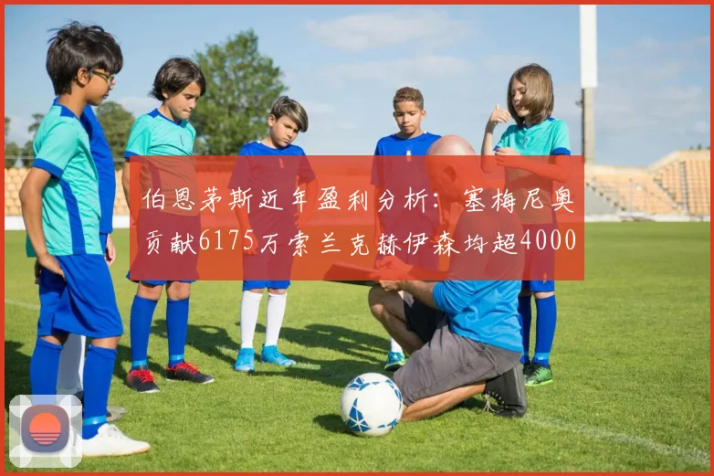伯恩茅斯近年盈利分析：塞梅尼奥贡献6175万索兰克赫伊森均超4000万