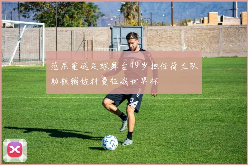 范尼重返足球舞台49岁担任荷兰队助教辅佐科曼征战世界杯