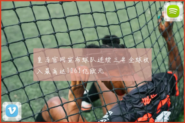 皇马官网宣布球队连续三年全球收入最高达1161亿欧元