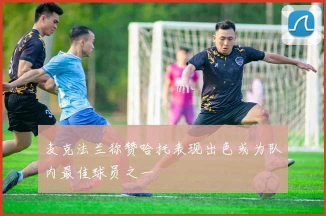 麦克法兰称赞哈托表现出色或为队内最佳球员之一