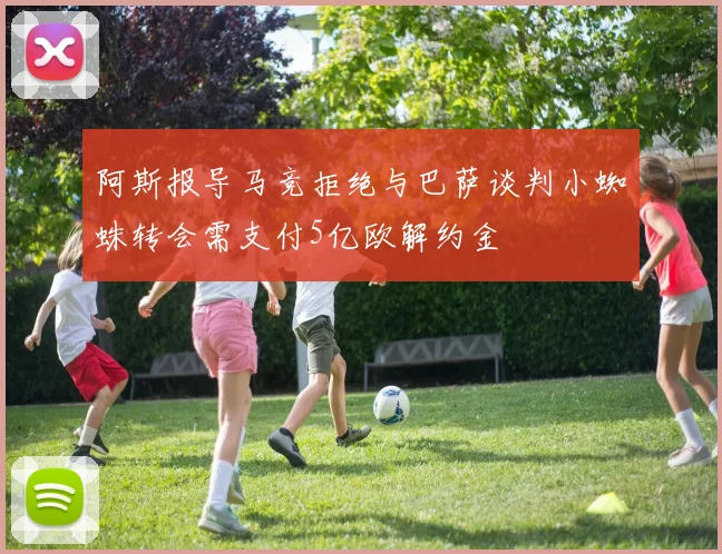 阿斯报导马竞拒绝与巴萨谈判小蜘蛛转会需支付5亿欧解约金