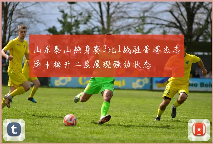 山东泰山热身赛3比1战胜香港杰志泽卡梅开二度展现强劲状态
