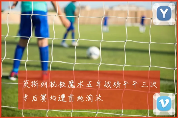 莫斯利执教魔术五年战绩平平三次季后赛均遭首轮淘汰